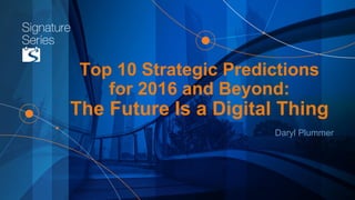 Top 10 Strategic Predictions
for 2016 and Beyond:
The Future Is a Digital Thing
Daryl Plummer
 