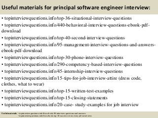 Useful materials for principal software engineer interview:
• topinterviewquestions.info/top-36-situational-interview-questions
• topinterviewquestions.info/440-behavioral-interview-questions-ebook-pdf-
download
• topinterviewquestions.info/top-40-second-interview-questions
• topinterviewquestions.info/95-management-interview-questions-and-answers-
ebook-pdf-download
• topinterviewquestions.info/top-30-phone-interview-questions
• topinterviewquestions.info/290-competency-based-interview-questions
• topinterviewquestions.info/45-internship-interview-questions
• topinterviewquestions.info/15-tips-for-job-interview-attire (dress code,
clothes, what to wear)
• topinterviewquestions.info/top-15-written-test-examples
• topinterviewquestions.info/top-15-closing-statements
• topinterviewquestions.info/20-case- study-examples for job interview
Useful materials: • topinterviewquestions.info/free-ebook-80-interview-questions-and-answers
• topinterviewquestions.info/free-ebook-top-18-secrets-to-win-every-job-interviews
 