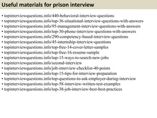 Useful materials for prison interview
• topinterviewquestions.info/440-behavioral-interview-questions
• topinterviewquestions.info/top-36-situational-interview-questions-with-answers
• topinterviewquestions.info/95-management-interview-questions-with-answers
• topinterviewquestions.info/top-30-phone-interview-questions-with-answers
• topinterviewquestions.info/290-competency-based-interview-questions
• topinterviewquestions.info/45-internship-interview-questions
• topinterviewquestions.info/top-free-14-cover-letter-samples
• topinterviewquestions.info/top-free-16-resume-sample
• topinterviewquestions.info/top-15-ways-to-search-new-jobs
• topinterviewquestions.info/second-interview
• topinterviewquestions.info/job-interview-checklist-40-points
• topinterviewquestions.info/top-15-tips-for-interview-preparation
• topinterviewquestions.info/top-questions-to-ask-employer-during-interview
• topinterviewquestions.info/top-58-interview-written-test-examples
• topinterviewquestions.info/top-38-job-interview-best-best-practices
 