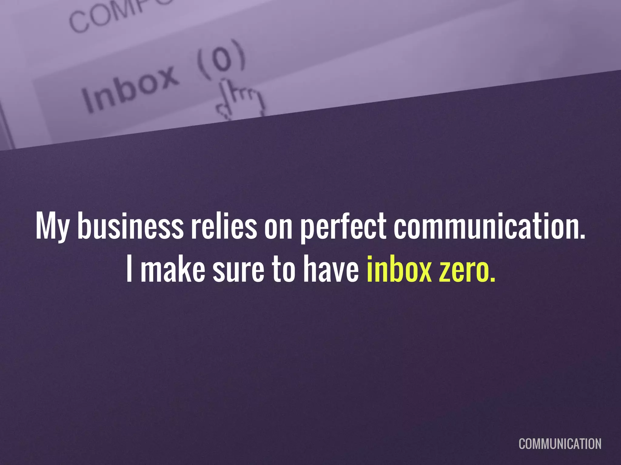 My business relies on perfect communication.
I make sure to have inbox zero.
COMMUNICATION
 