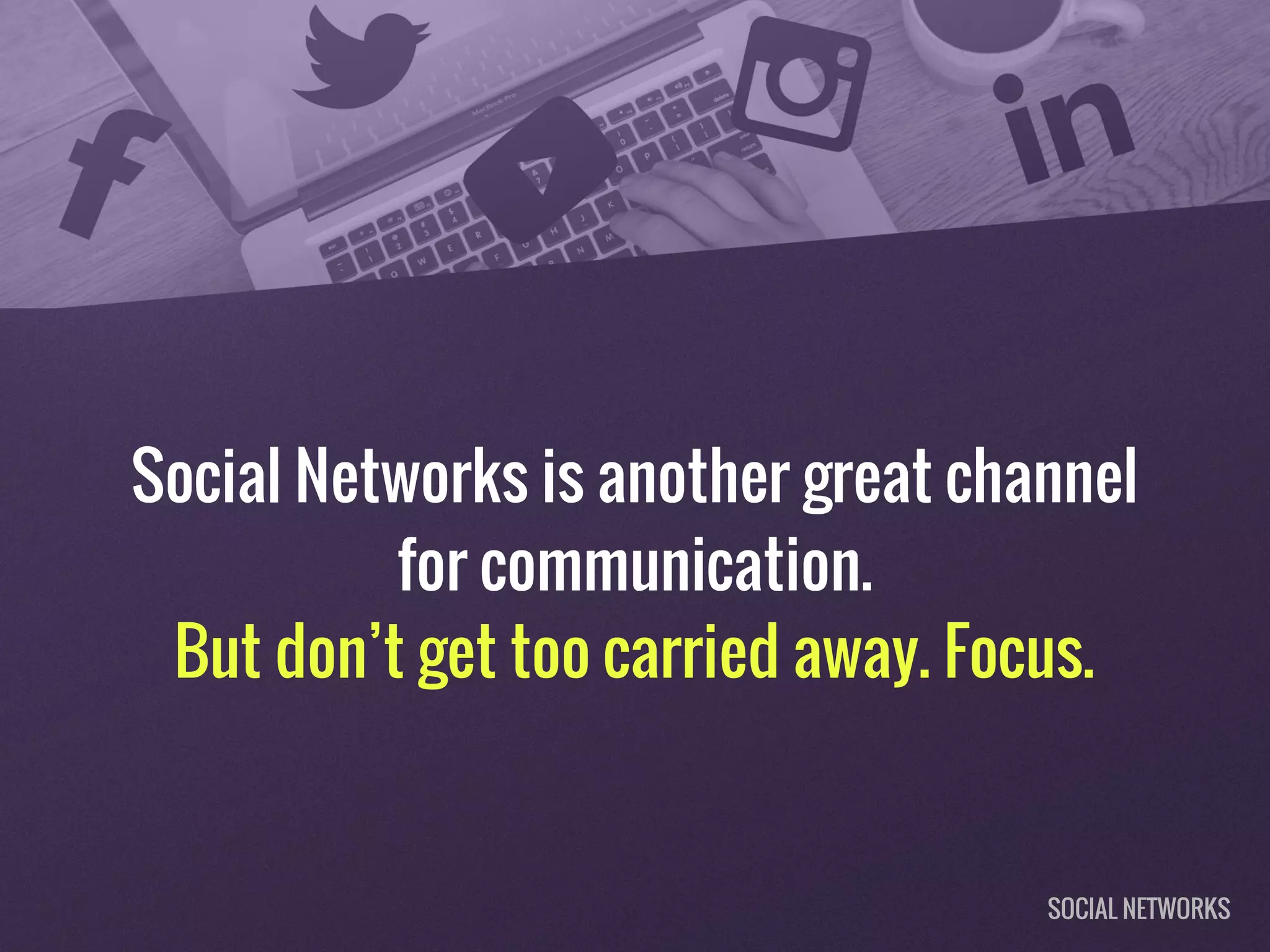 Social Networks is another great channel
for communication.
But don’t get too carried away. Focus.
SOCIAL NETWORKS
 