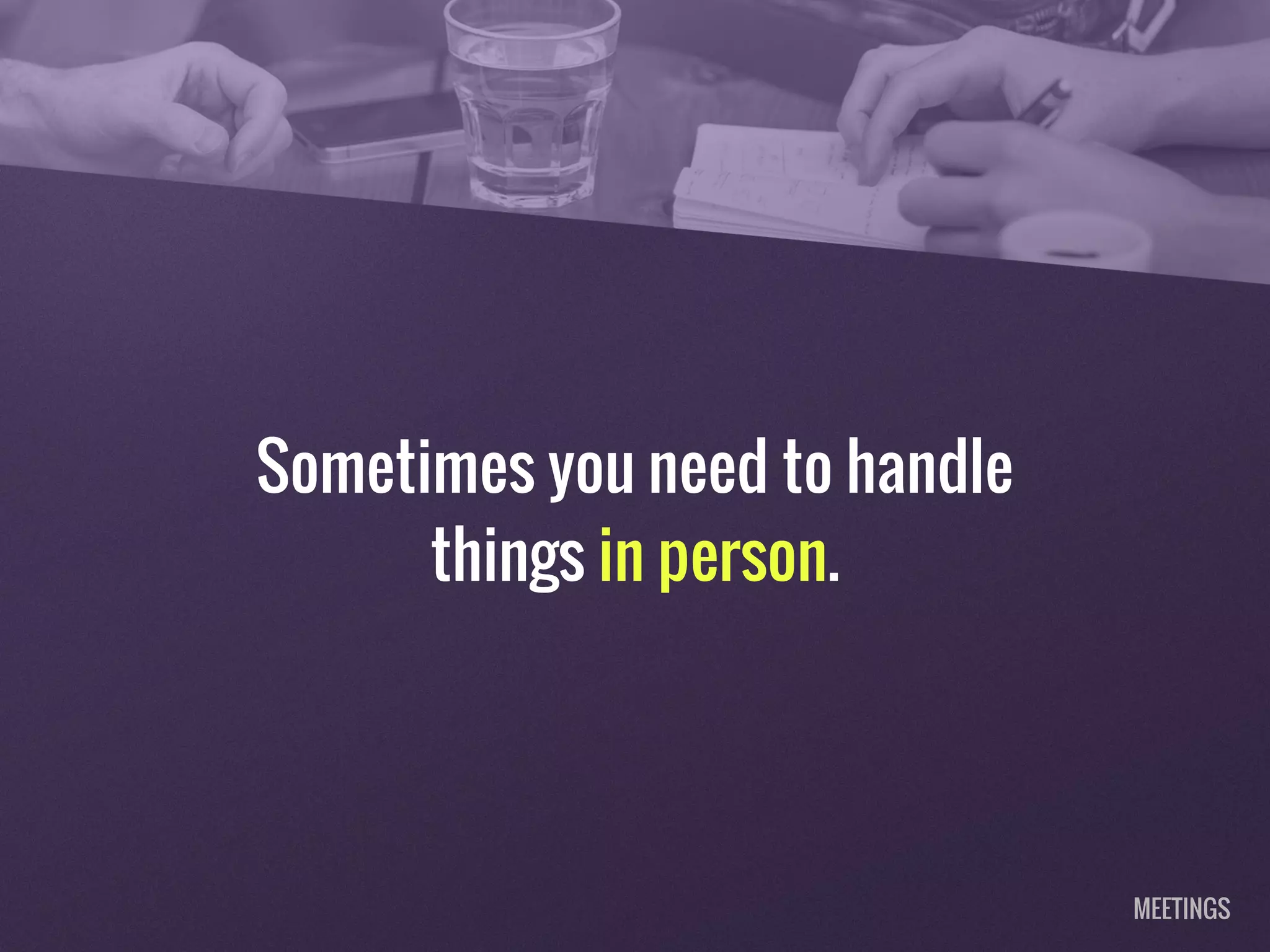 Sometimes you need to handle
things in person.
MEETINGS
 