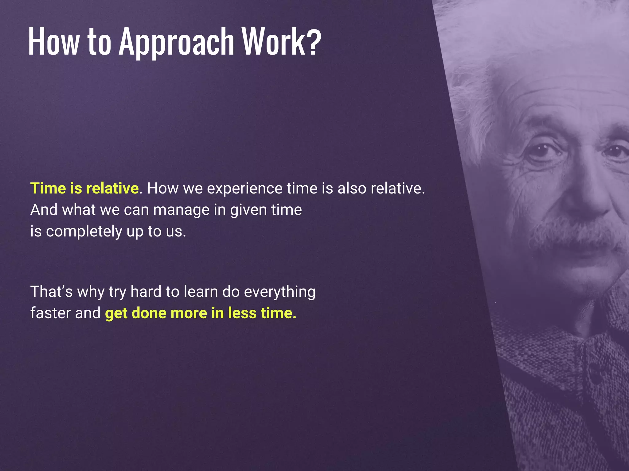 Time is relative. How we experience time is also relative.
And what we can manage in given time
is completely up to us.
That’s why try hard to learn do everything
faster and get done more in less time.
How to Approach Work?
 