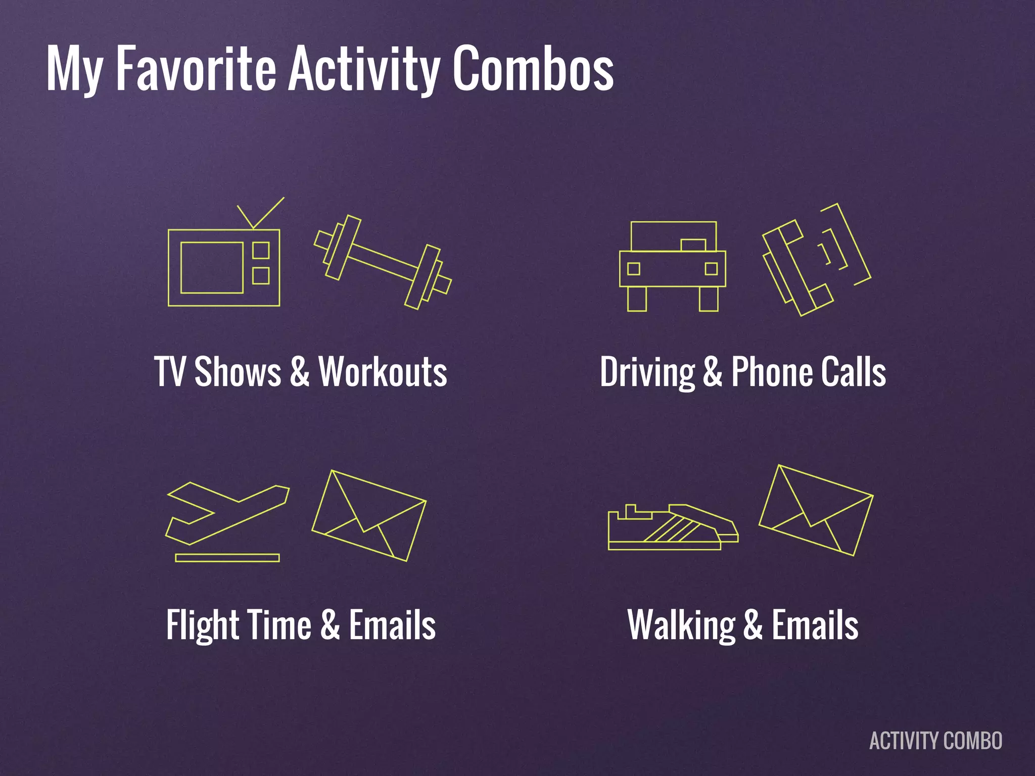 My Favorite Activity Combos
TV Shows & Workouts Driving & Phone Calls
Flight Time & Emails Walking & Emails
ACTIVITY COMBO
 