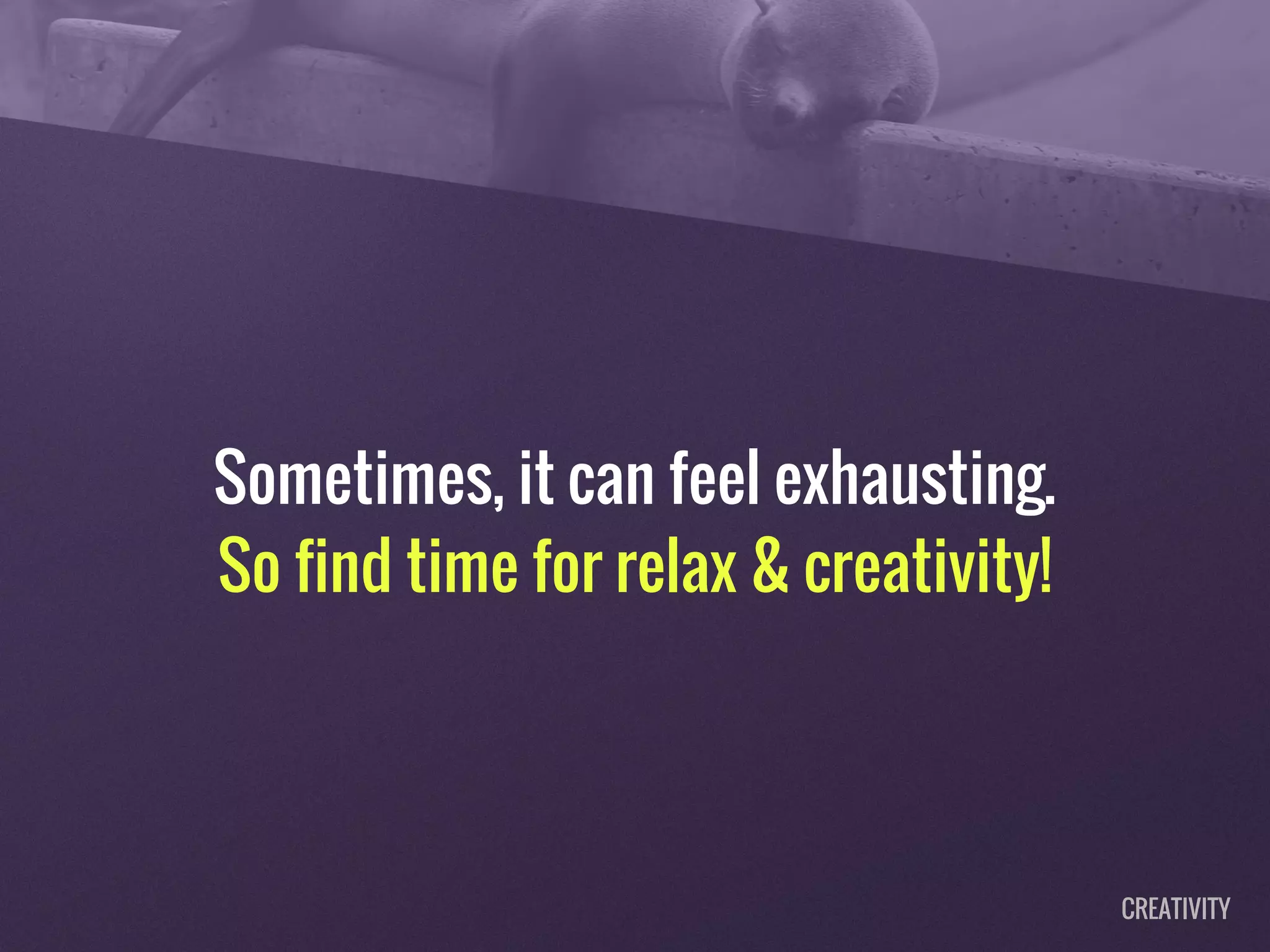 Sometimes, it can feel exhausting.
So find time for relax & creativity!
CREATIVITY
 