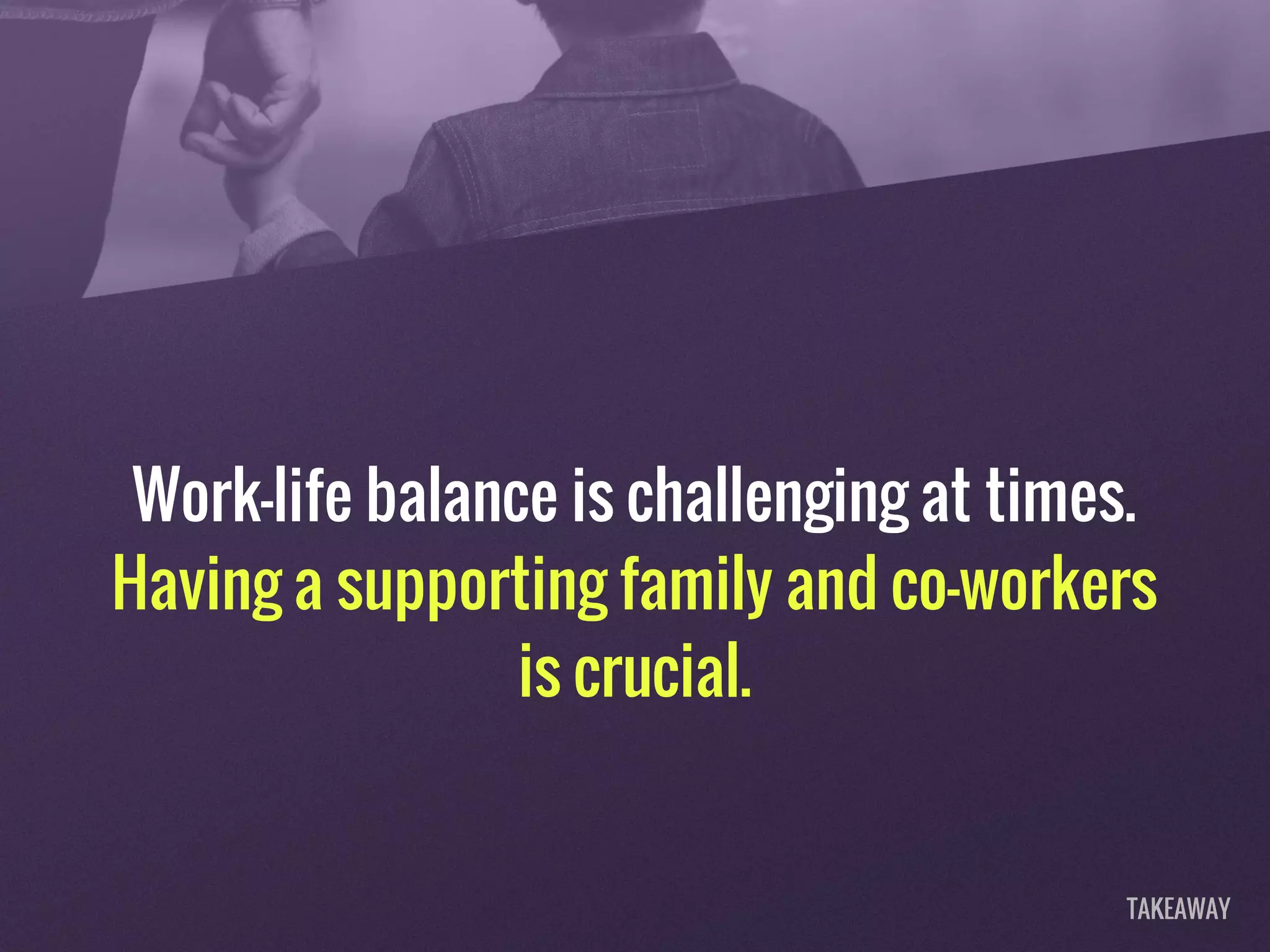 Work-life balance is challenging at times.
Having a supporting family and co-workers
is crucial.
TAKEAWAY
 