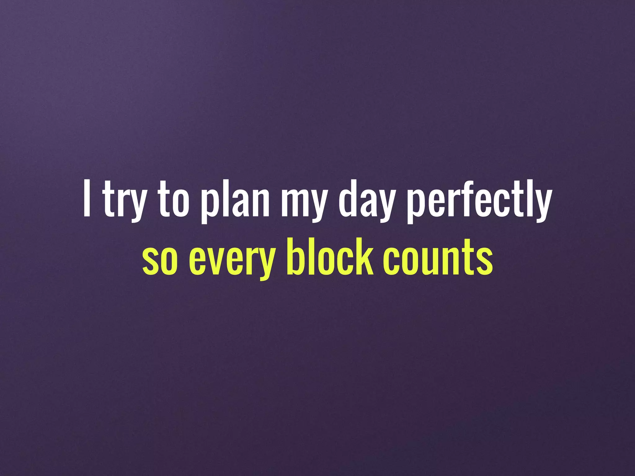 I try to plan my day perfectly
so every block counts
 