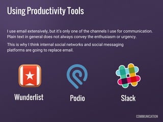 Using Productivity Tools
I use email extensively, but it’s only one of the channels I use for communication.
Plain text in general does not always convey the enthusiasm or urgency.
This is why I think internal social networks and social messaging
platforms are going to replace email.
COMMUNICATION
Wunderlist Podio Slack
 