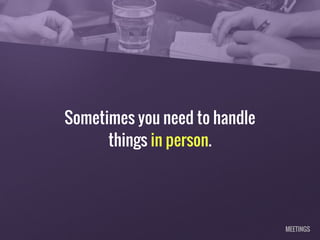 Sometimes you need to handle
things in person.
MEETINGS
 