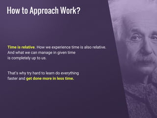 Time is relative. How we experience time is also relative.
And what we can manage in given time
is completely up to us.
That’s why try hard to learn do everything
faster and get done more in less time.
How to Approach Work?
 