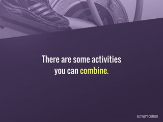 There are some activities
you can combine.
ACTIVITY COMBO
 