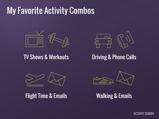 My Favorite Activity Combos
TV Shows & Workouts Driving & Phone Calls
Flight Time & Emails Walking & Emails
ACTIVITY COMBO
 
