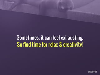 Sometimes, it can feel exhausting.
So find time for relax & creativity!
CREATIVITY
 
