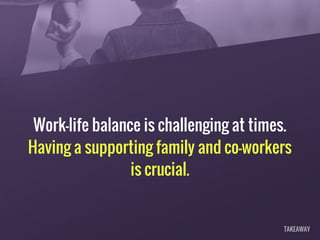 Work-life balance is challenging at times.
Having a supporting family and co-workers
is crucial.
TAKEAWAY
 