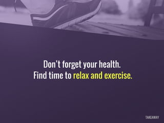 Don’t forget your health.
Find time to relax and exercise.
TAKEAWAY
 