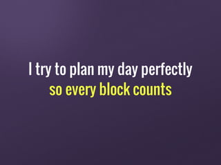 I try to plan my day perfectly
so every block counts
 