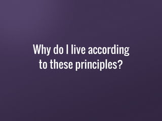 Why do I live according
to these principles?
 