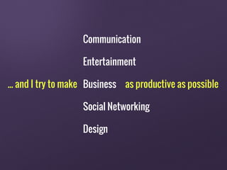 ... and I try to make as productive as possible
Communication
Entertainment
Business
Social Networking
Design
 