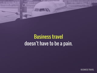 Business travel
doesn’t have to be a pain.
BUSINESS TRAVEL
 