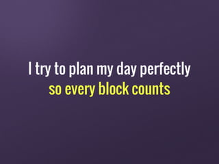 I try to plan my day perfectly
so every block counts
 