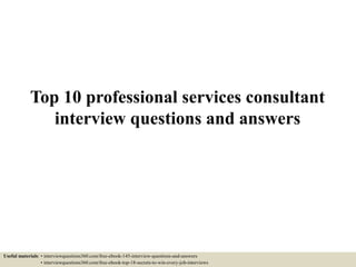 Top 10 professional services consultant
interview questions and answers
Useful materials: • interviewquestions360.com/free-ebook-145-interview-questions-and-answers
• interviewquestions360.com/free-ebook-top-18-secrets-to-win-every-job-interviews
 