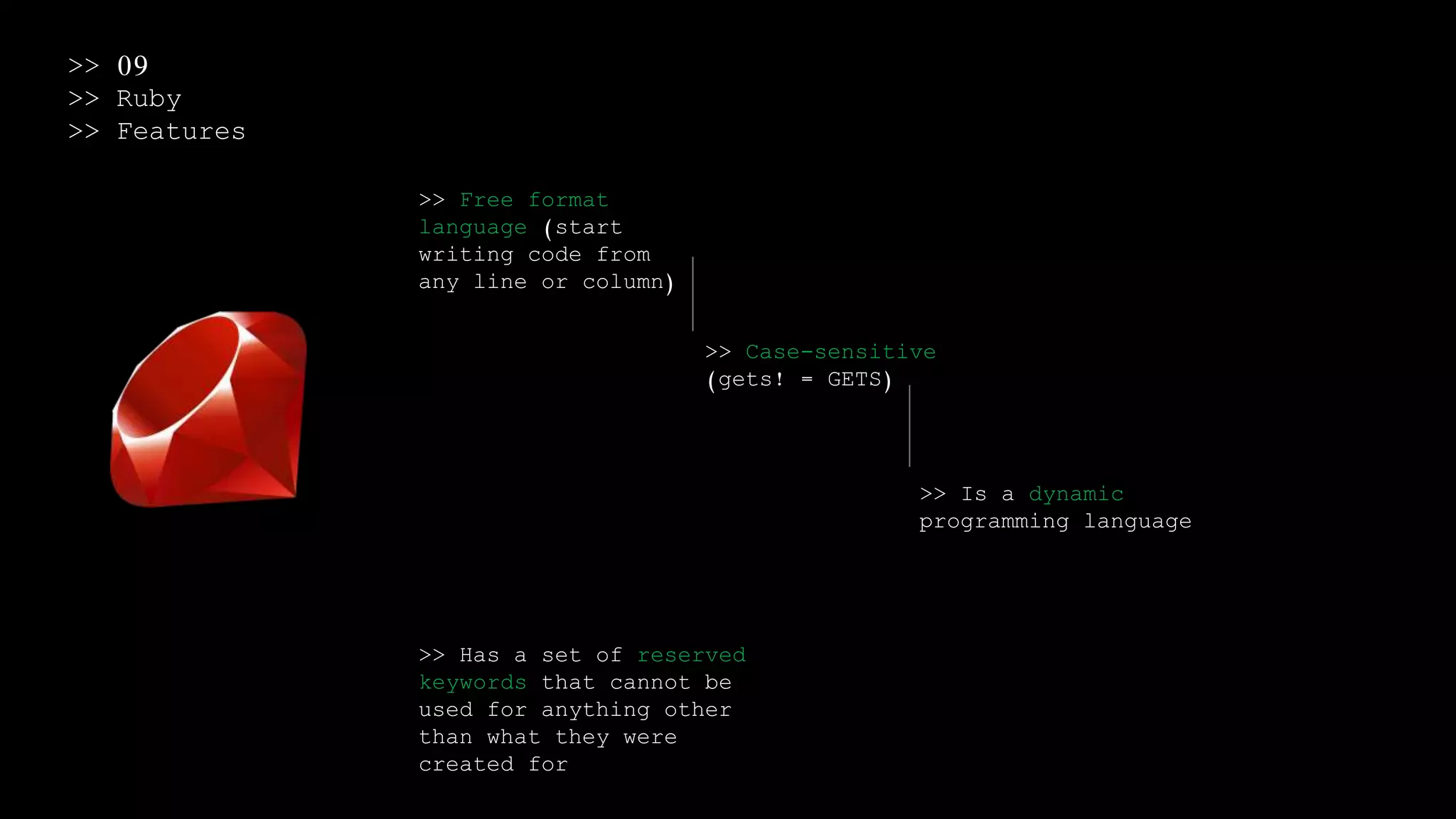 >> 09
>> Ruby
>> Features
>> Free format
language (start
writing code from
any line or column)
>> Case-sensitive
(gets! = GETS)
>> Is a dynamic
programming language
>> Has a set of reserved
keywords that cannot be
used for anything other
than what they were
created for
 