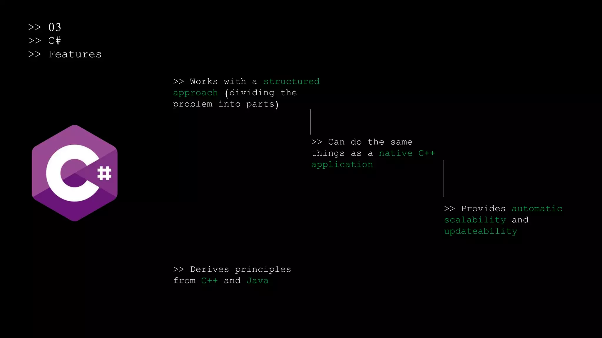 >> 03
>> C#
>> Features
>> Works with a structured
approach (dividing the
problem into parts)
>> Can do the same
things as a native C++
application
>> Provides automatic
scalability and
updateability
>> Derives principles
from C++ and Java
 