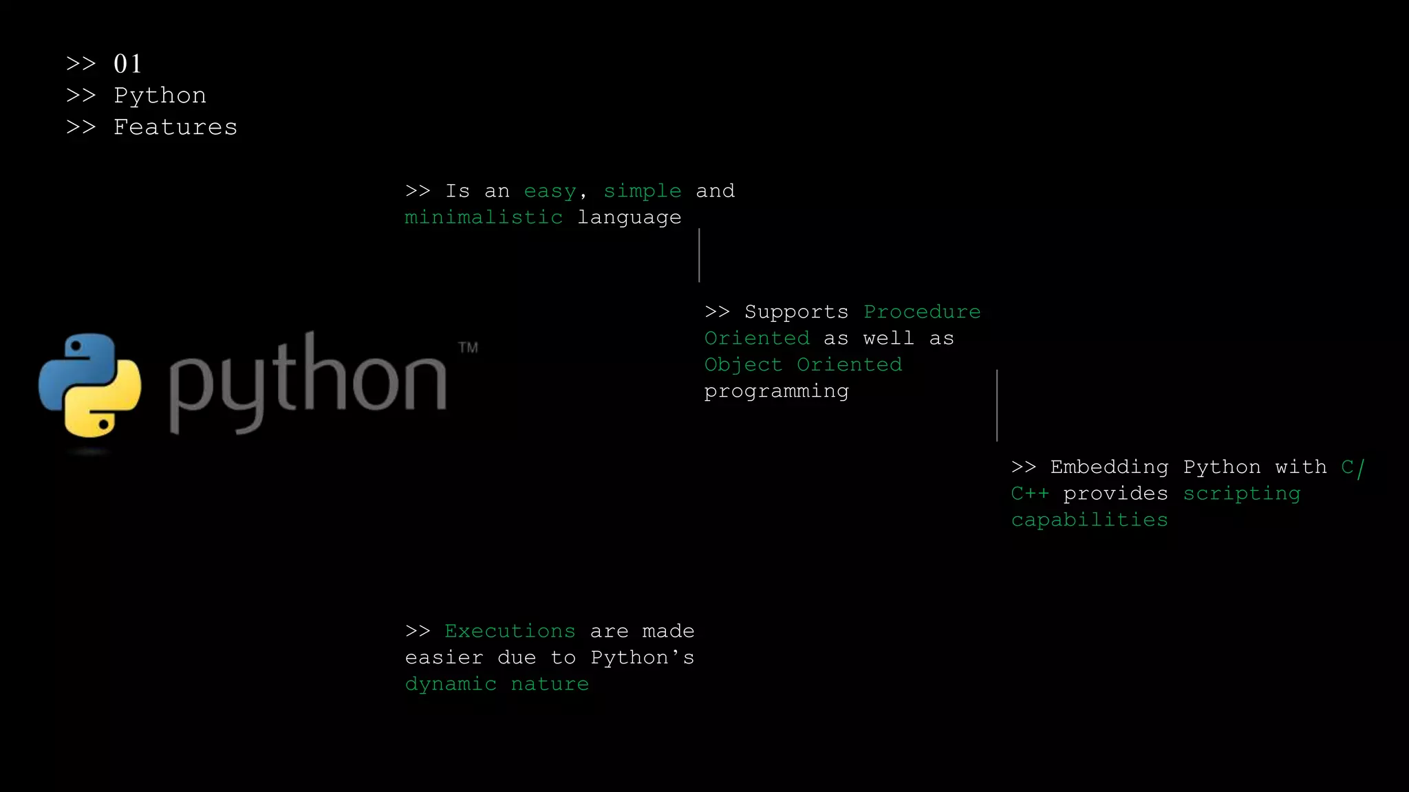 >> 01
>> Python
>> Features
>> Is an easy, simple and
minimalistic language
>> Supports Procedure
Oriented as well as
Object Oriented
programming
>> Embedding Python with C/
C++ provides scripting
capabilities
>> Executions are made
easier due to Python’s
dynamic nature
 