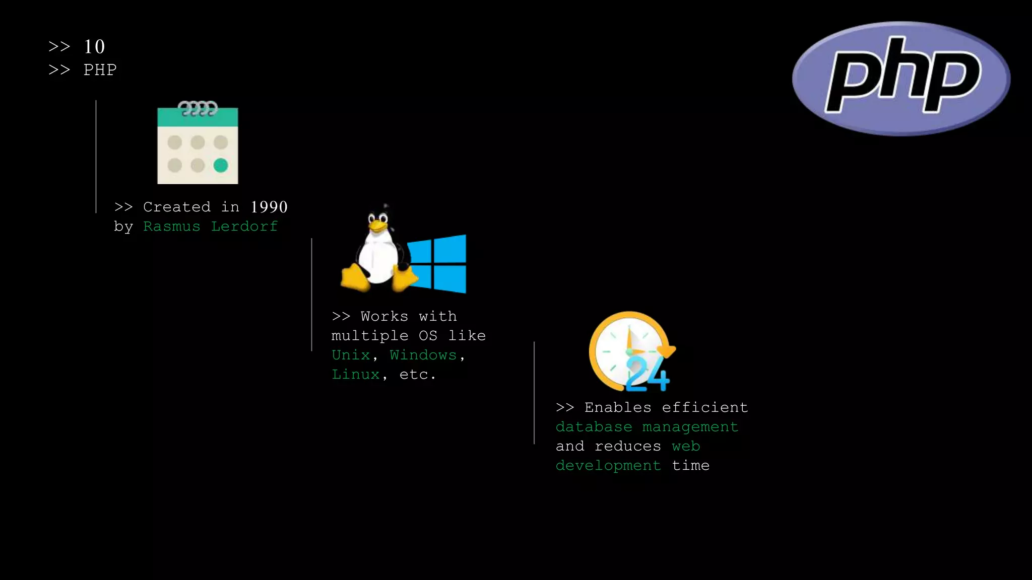 >> 10
>> PHP
>> Created in 1990
by Rasmus Lerdorf
>> Works with
multiple OS like
Unix, Windows,
Linux, etc.
>> Enables efficient
database management
and reduces web
development time
 