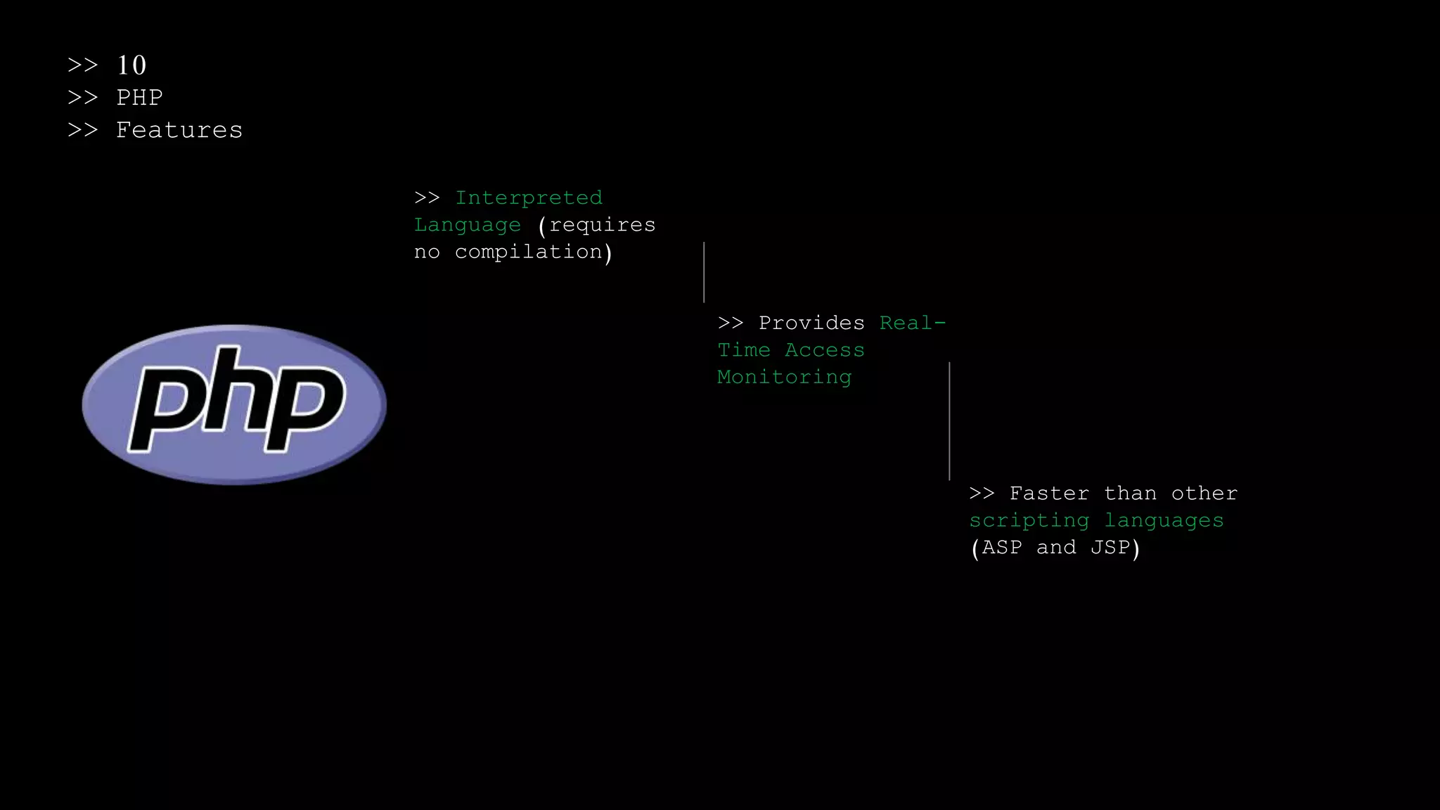 >> 10
>> PHP
>> Features
>> Interpreted
Language (requires
no compilation)
>> Provides Real-
Time Access
Monitoring
>> Faster than other
scripting languages
(ASP and JSP)
 