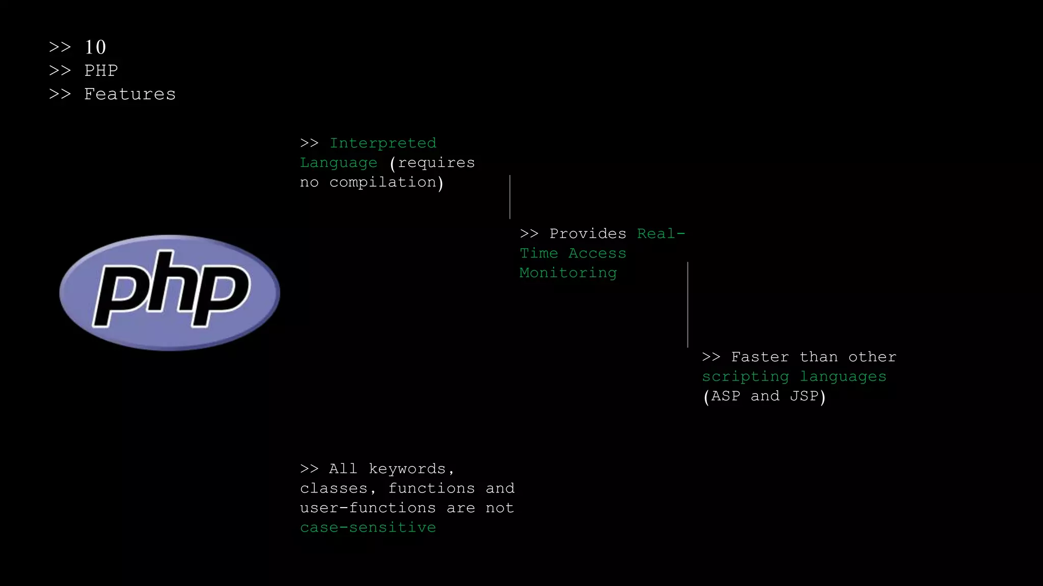 >> 10
>> PHP
>> Features
>> Interpreted
Language (requires
no compilation)
>> Provides Real-
Time Access
Monitoring
>> Faster than other
scripting languages
(ASP and JSP)
>> All keywords,
classes, functions and
user-functions are not
case-sensitive
 