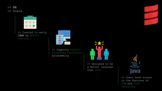 >> 08
>> Scala
>> Created in early
2000 by Martin
Odersky
>> Supports object-
oriented, functional
programming
>> Designed to be
a better language
than Java
>> Users have access
to the features of
JVM and Java
libraries
 