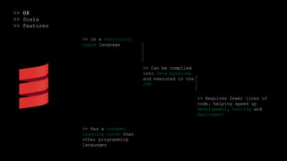 >> 08
>> Scala
>> Features
>> Is a statically
typed language
>> Can be compiled
into Java bytecode
and executed in the
JVM
>> Requires fewer lines of
code, helping speed up
development, testing and
deployment
>> Has a steeper
learning curve than
other programming
languages
 