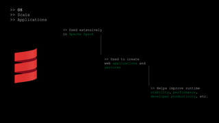 >> 08
>> Scala
>> Applications
>> Used extensively
in Apache Spark
>> Used to create
web applications and
services
>> Helps improve runtime
stability, performance,
developer productivity, etc.
 
