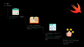>> 05
>> Swift
>> Created in 2010
at Apple
>> Code resembles
plain English and is
easily readable
>> Enables users to
test new
applications without
creating an entire
app >> Open sourcing
enables the language
to constantly
improve
 