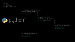 >> 01
>> Python
>> Applications
>> Used for scientific and
numeric computing (SciPy,
Pandas, etc.)
>> Used for image
processing and graphic
design applications
>> Plays an important
role in Linux
distributions
>> Used in creating web
frameworks and web
applications
 