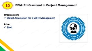 10 PPM: Professional in Project Management
Organization:
 Global Association for Quality Management
Price:
 $300
 