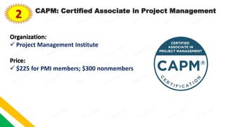 2 CAPM: Certified Associate in Project Management
Organization:
 Project Management Institute
Price:
 $225 for PMI members; $300 nonmembers
 