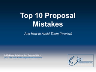 Top 10 Proposal
                      Mistakes
                        And How to Avoid Them (Preview)




 OST Global Solutions, Inc. Copyright 2011
 (301) 384-3350 • www.ostglobalsolutions.com




Page  1                               OST Global Solutions, Inc. Copyright © 2011
                    www.ostglobalsolutions.com ● Tel. 301-384-3350 ● service@ostglobalsolutions.com
 