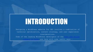 INTRODUCTION
Designing a WordPress website for SEO involves a combination of
technical optimization, content strategy, and user experience
considerations.
Some of the leading WordPress developers of the best web design
company in Delhi are here with some useful ways –
 