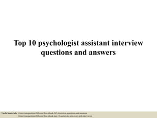 Top 10 psychologist assistant interview
questions and answers
Useful materials: • interviewquestions360.com/free-ebook-145-interview-questions-and-answers
• interviewquestions360.com/free-ebook-top-18-secrets-to-win-every-job-interviews
 