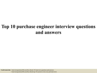 Top 10 purchase engineer interview questions
and answers
Useful materials: • interviewquestions360.com/free-ebook-145-interview-questions-and-answers
• interviewquestions360.com/free-ebook-top-18-secrets-to-win-every-job-interviews
 
