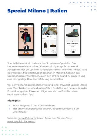 Special Milano | Italien
Special Milano ist ein italienischer Streetwear-Spezialist. Das
Unternehmen bietet seinen Kunden einzigartige Schuhe und
Accessoires der besten internationalen Marken wie Nike, Adidas, Vans
oder Reebok. Mit einem Ladengeschäft in Mailand, hat sich das
Unternehmen entschlossen, auch den Online-Markt zu erobern und
eine einzigartige Benutzererfahrung zu schaffen.
Vor der vollständigen Implementierung einer PWA hat Special Milano
eine Machbarkeitsstudie durchgeführt. Es stellte sich heraus, dass die
Entwicklung einer PWA viel billiger war als das Erstellen einer
separaten nativen App.
Highlights:
▷ nutzt Magento 2 und Vue Storefront
▷ der Entwicklungsprozess des PoC dauerte weniger als 20
Arbeitstage
Jetzt die ganze Fallstudie lesen | Besuchen Sie den Shop:
www.specialmilano.com
 