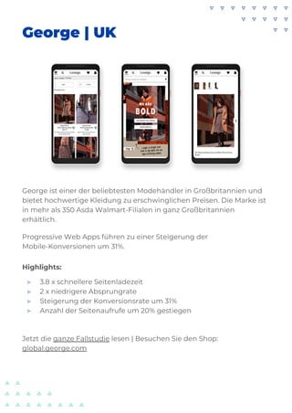 George | UK
George ist einer der beliebtesten Modehändler in Großbritannien und
bietet hochwertige Kleidung zu erschwinglichen Preisen. Die Marke ist
in mehr als 350 Asda Walmart-Filialen in ganz Großbritannien
erhältlich.
Progressive Web Apps führen zu einer Steigerung der
Mobile-Konversionen um 31%.
Highlights:
▷ 3.8 x schnellere Seitenladezeit
▷ 2 x niedrigere Absprungrate
▷ Steigerung der Konversionsrate um 31%
▷ Anzahl der Seitenaufrufe um 20% gestiegen
Jetzt die ganze Fallstudie lesen | Besuchen Sie den Shop:
global.george.com
 