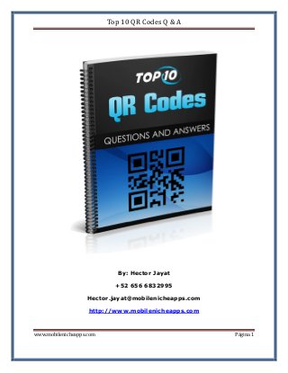 Top 10 QR Codes Q & A

By: Hector Jayat
+52 656 6832995
Hector.jayat@mobilenicheapps.com
http://www.mobilenicheapps.com
www.mobilenicheapps.com

Página 1

 