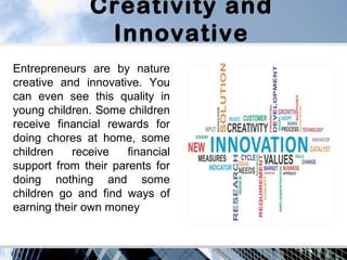 Creativity and
Innovative
Entrepreneurs are by nature
creative and innovative. You
can even see this quality in
young chil...
