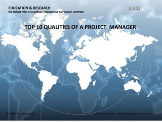 EDUCATION & RESEARCH
WE ENABLE YOU TO LEVERAGE KNOWLEDGE ANYWHERE, ANYTIME

TOP 10 QUALITIES OF A PROJECT MANAGER

ER/CORP/CRS/LA1007/003

COPYRIGHT©2007, E4ED Technologies & Education

 