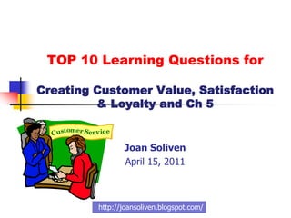 TOP 10 Learning Questions for

Creating Customer Value, Satisfaction
         & Loyalty and Ch 5


                Joan Soliven
                April 15, 2011



         http://joansoliven.blogspot.com/
 