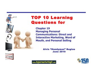 TOP 10 Learning Questions for Chapter 19 Managing Personal Communications: Direct and Interactive Marketing, Word of Mouth, and Personal Selling Alvin “Handyman” Bugtas June 2010 
