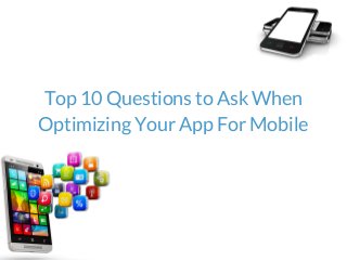 Top 10 Questions to Ask When
Optimizing Your App For Mobile
 